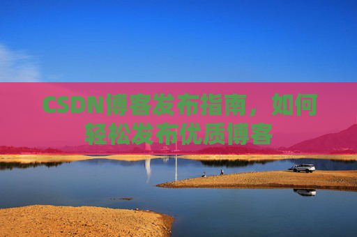 CSDN博客发布指南,如何轻松发布优质博客