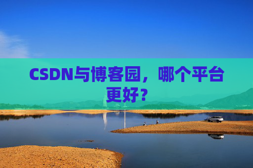 CSDN与博客园，哪个平台更好？