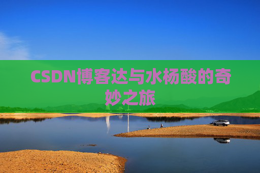 CSDN博客达与水杨酸的奇妙之旅