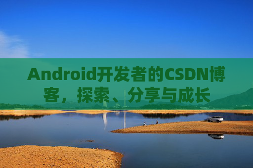 Android开发者的CSDN博客，探索、分享与成长